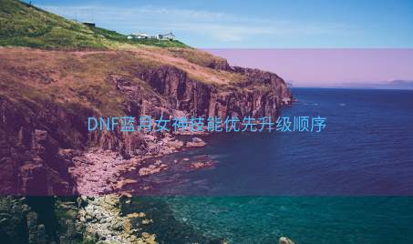 DNF蓝月女神技能优先升级顺序