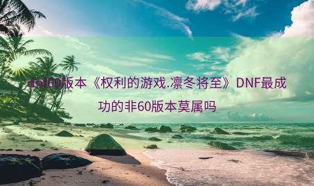 dnf60版本《权利的游戏.凛冬将至》DNF最成功的非60版本莫属吗