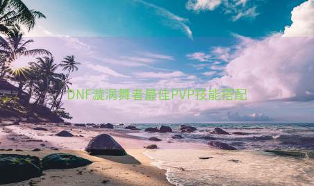 DNF漩涡舞者最佳PVP技能搭配