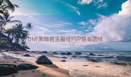 DNF黑暗君主最佳PVP装备选择