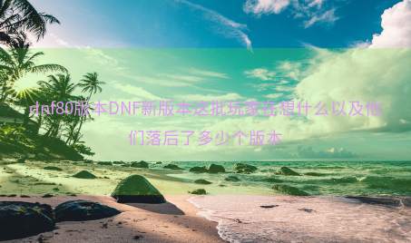 dnf80版本DNF新版本这批玩家在想什么以及他们落后了多少个版本