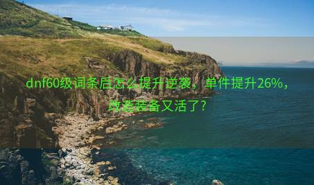 dnf60级词条后怎么提升逆袭，单件提升26%，改造装备又活了?