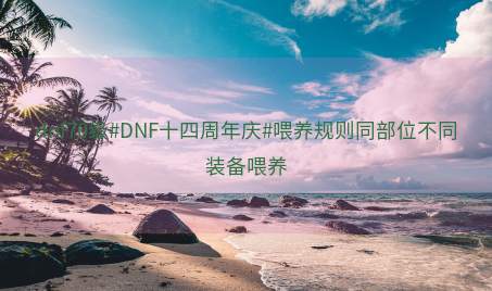 dnf70级#DNF十四周年庆#喂养规则同部位不同装备喂养