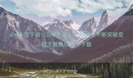 dnf手游下载《DNF手游》十年成长不断突破变强下载畅玩一下下载