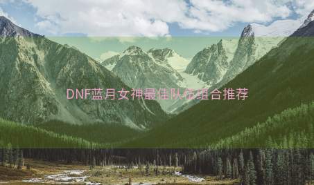 DNF蓝月女神最佳队伍组合推荐