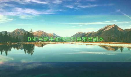 DNF弓箭手如何应对高难度副本