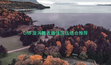 DNF漩涡舞者最佳队伍组合推荐