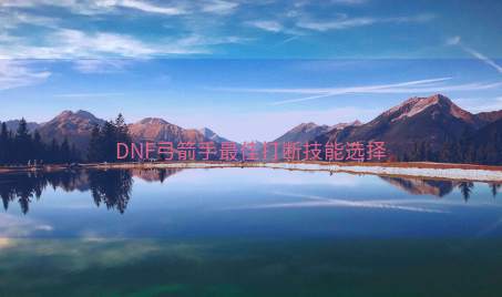 DNF弓箭手最佳打断技能选择