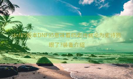 dnf85版本DNF95意味着85史诗就沦为史诗狗眼了?装备介绍