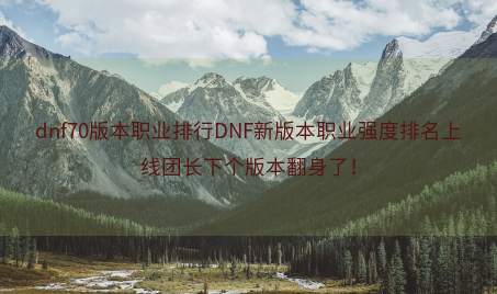 dnf70版本职业排行DNF新版本职业强度排名上线团长下个版本翻身了！