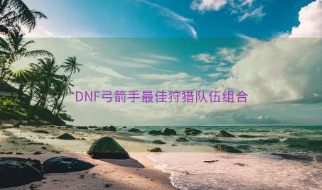 DNF弓箭手最佳狩猎队伍组合