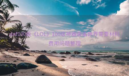 dnf100级《LOL》100级神器装备跨界需要材料费用问题整理