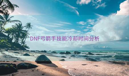 DNF弓箭手技能冷却时间分析